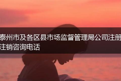 泰州市及各区县市场监督管理局公司注册注销咨询电话