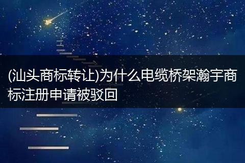 (汕头商标转让)为什么电缆桥架瀚宇商标注册申请被驳回