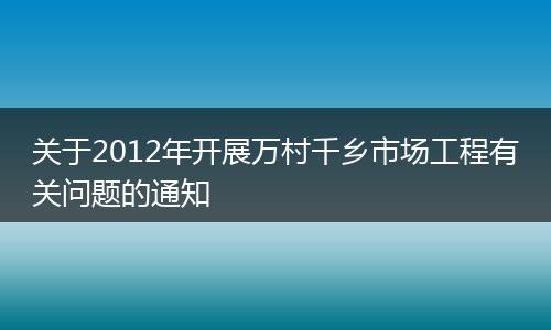 关于2012年开展万村千乡市场工程有关问题的通知