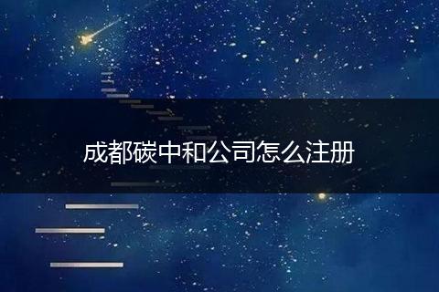 成都碳中和公司怎么注册