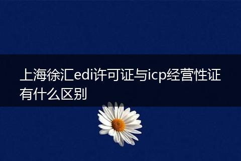 上海徐汇edi许可证与icp经营性证有什么区别