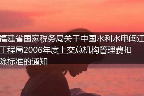 福建省国家税务局关于中国水利水电闽江工程局2006年度上交总机构管理费扣除标准的通知