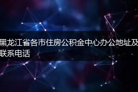 黑龙江省各市住房公积金中心办公地址及联系电话
