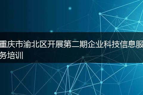 重庆市渝北区开展第二期企业科技信息服务培训