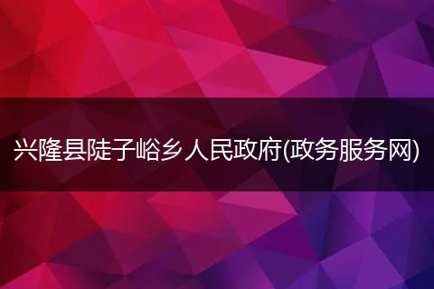 兴隆县陡子峪乡人民政府(政务服务网)
