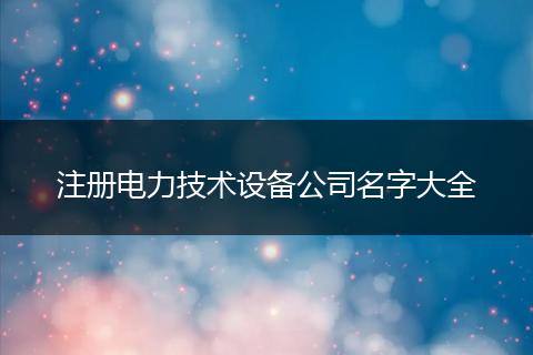 注册电力技术设备公司名字大全