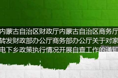 内蒙古自治区财政厅内蒙古自治区商务厅转发财政部办公厅商务部办公厅关于对家电下乡政策执行情况开展自查工作的通知