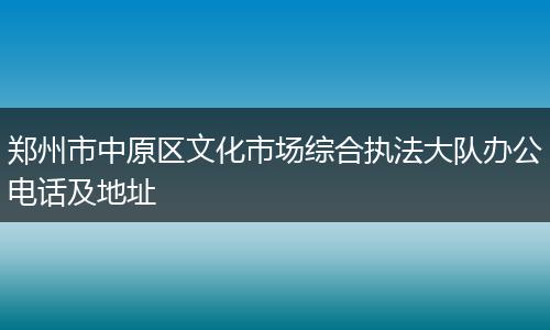郑州市中原区文化市场综合执法大队办公电话及地址
