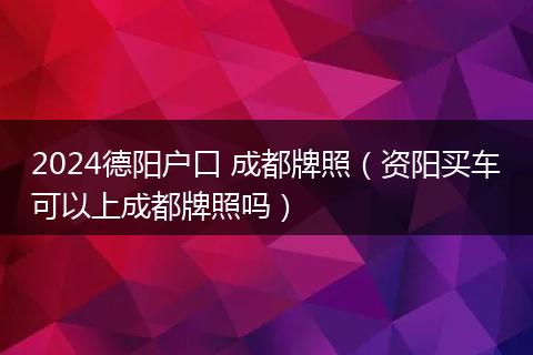 2024德阳户口 成都牌照（资阳买车可以上成都牌照吗）