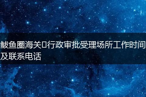 鲅鱼圈海关​行政审批受理场所工作时间及联系电话