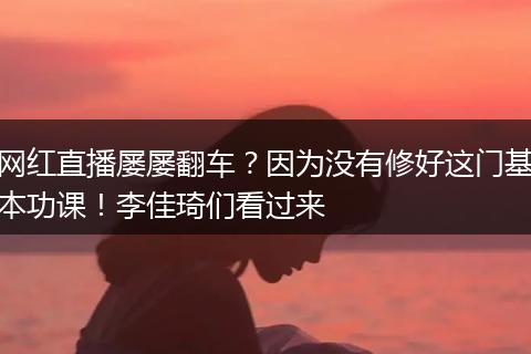 网红直播屡屡翻车？因为没有修好这门基本功课！李佳琦们看过来