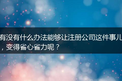 有没有什么办法能够让注册公司这件事儿，变得省心省力呢？