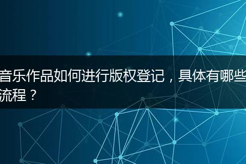 音乐作品如何进行版权登记，具体有哪些流程？