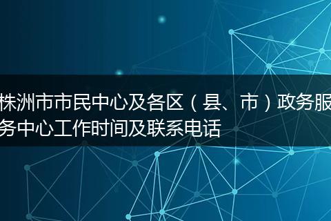 株洲市市民中心及各区（县、市）政务服务中心工作时间及联系电话