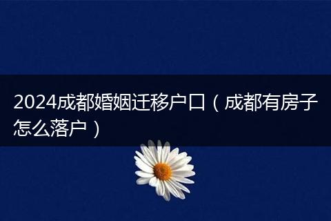 2024成都婚姻迁移户口（成都有房子怎么落户）