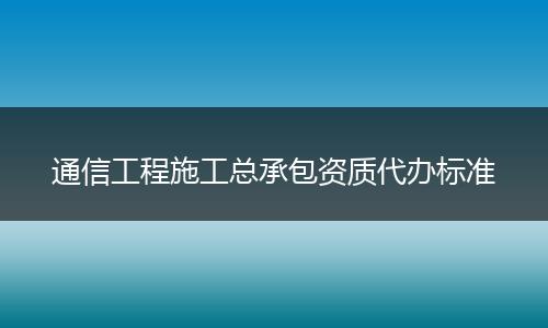 通信工程施工总承包资质代办标准