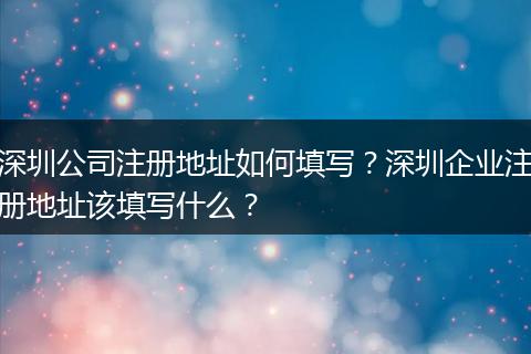 深圳公司注册地址如何填写？深圳企业注册地址该填写什么？