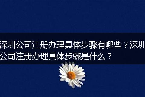深圳公司注册办理具体步骤有哪些？深圳公司注册办理具体步骤是什么？