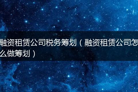 融资租赁公司税务筹划（融资租赁公司怎么做筹划）