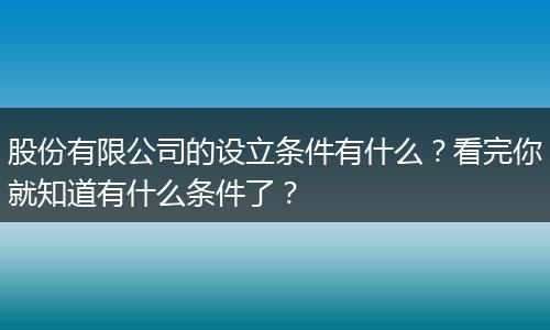 股份有限公司的设立条件有什么？看完你就知道有什么条件了？