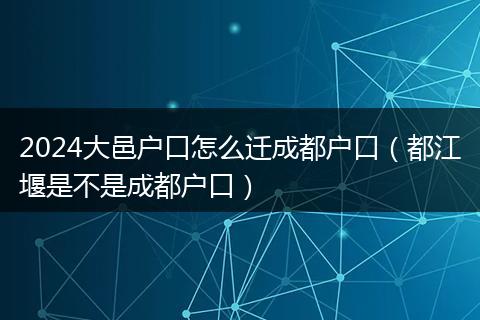 2024大邑户口怎么迁成都户口（都江堰是不是成都户口）