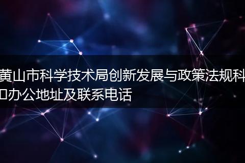 黄山市科学技术局创新发展与政策法规科办公地址及联系电话