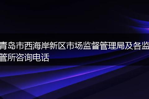 青岛市西海岸新区市场监督管理局及各监管所咨询电话