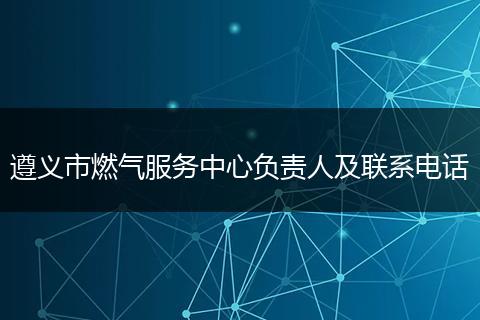 遵义市燃气服务中心负责人及联系电话