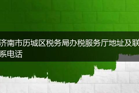 济南市历城区税务局办税服务厅地址及联系电话