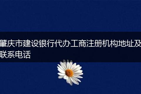 肇庆市建设银行代办工商注册机构地址及联系电话