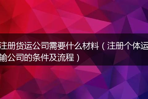 注册货运公司需要什么材料(注册个体运输公司的条件及流程)