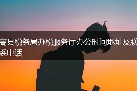 高县税务局办税服务厅办公时间地址及联系电话