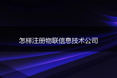 怎样注册物联信息技术公司