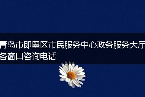 青岛市即墨区市民服务中心政务服务大厅各窗口咨询电话