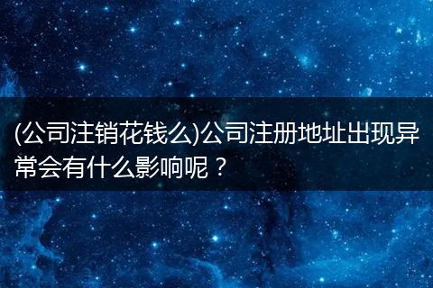 (公司注销花钱么)公司注册地址出现异常会有什么影响呢？