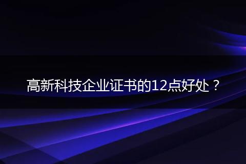 高新科技企业证书的12点好处？
