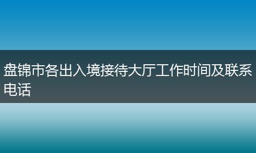 盘锦市各出入境接待大厅工作时间及联系电话