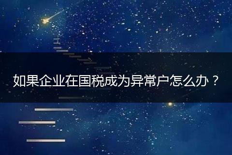 如果企业在国税成为异常户怎么办?