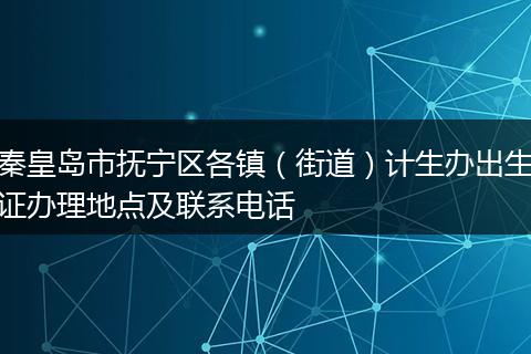 秦皇岛市抚宁区各镇（街道）计生办出生证办理地点及联系电话