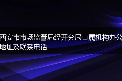 西安市市场监管局经开分局直属机构办公地址及联系电话