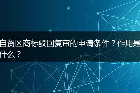 自贸区商标驳回复审的申请条件？作用是什么？