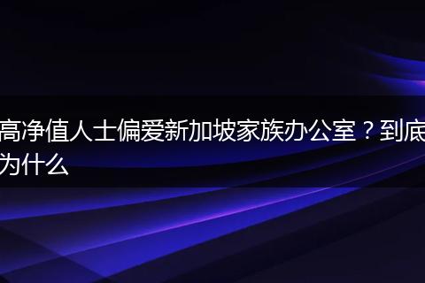 高净值人士偏爱新加坡家族办公室?到底为什么