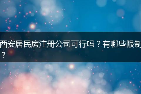 西安居民房注册公司可行吗?有哪些限制?