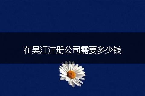 在吴江注册公司需要多少钱