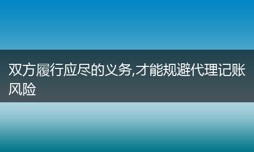 双方履行应尽的义务,才能规避代理记账风险