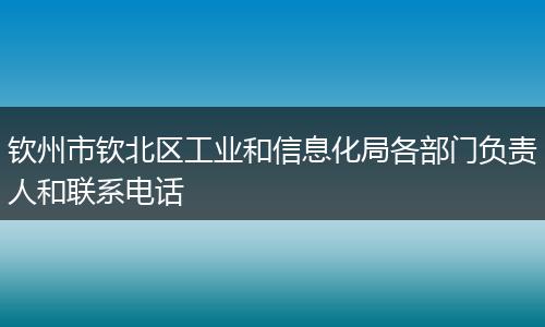 钦州市钦北区工业和信息化局各部门负责人和联系电话