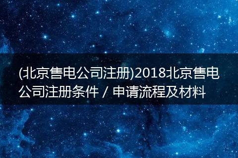 (北京售电公司注册)2018北京售电公司注册条件／申请流程及材料
