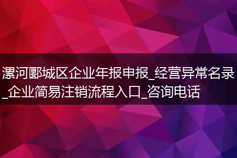漯河郾城区企业年报申报_经营异常名录_企业简易注销流程入口_咨询电话