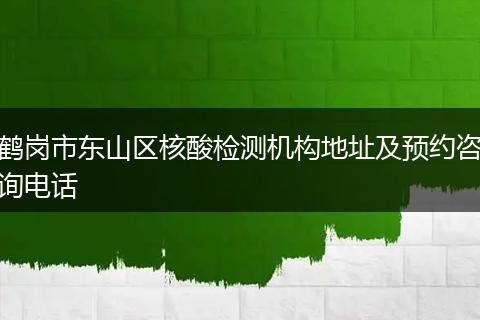 鹤岗市东山区核酸检测机构地址及预约咨询电话