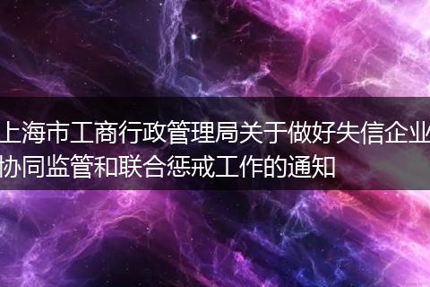 上海市工商行政管理局关于做好失信企业协同监管和联合惩戒工作的通知